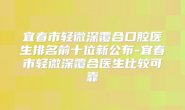 宜春市轻微深覆合口腔医生排名前十位新公布-宜春市轻微深覆合医生比较可靠