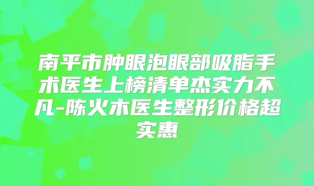 南平市肿眼泡眼部吸脂手术医生上榜清单杰实力不凡-陈火木医生整形价格超实惠