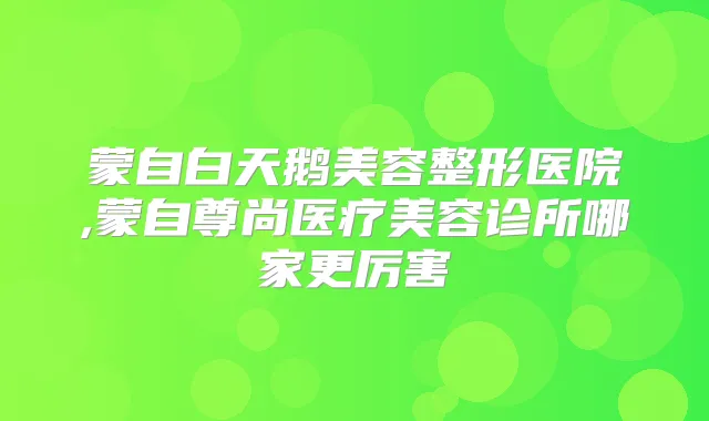 蒙自白天鹅美容整形医院,蒙自尊尚医疗美容诊所哪家更厉害