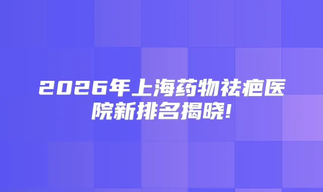 2026年上海药物祛疤医院新排名揭晓!