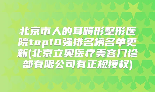 北京市人的耳畸形整形医院top10强排名榜名单更新(北京立奥医疗美容门诊部有限公司有正规授权)