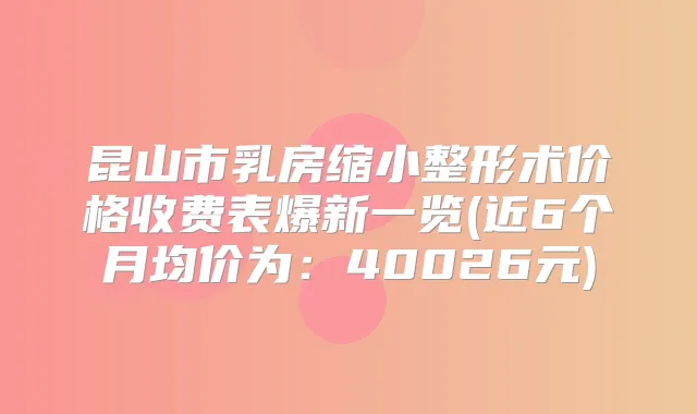 昆山市乳房缩小整形术价格收费表爆新一览(近6个月均价为:40026元)