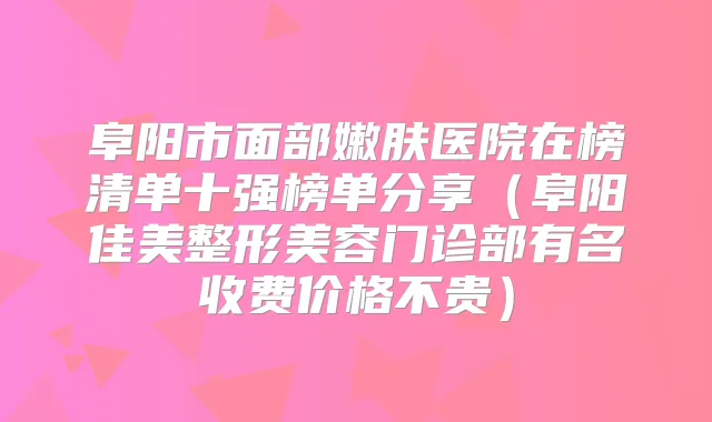 阜阳市面部嫩肤医院在榜清单十强榜单分享（阜阳佳美整形美容门诊部有名收费价格不贵）