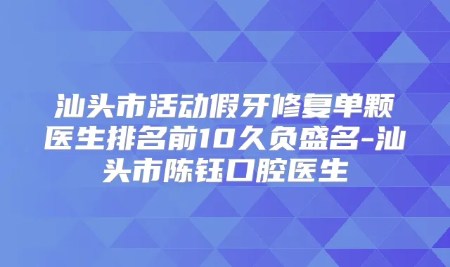 汕头市活动假牙修复单颗医生排名前10久负盛名-汕头市陈钰口腔医生