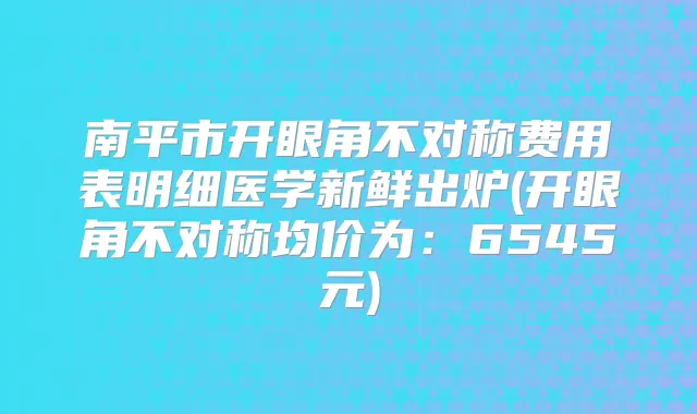 南平市开眼角不对称费用表明细医学新鲜出炉(开眼角不对称均价为：6545元)