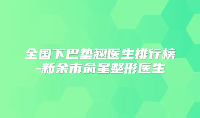 全国下巴垫翘医生排行榜-新余市俞星整形医生