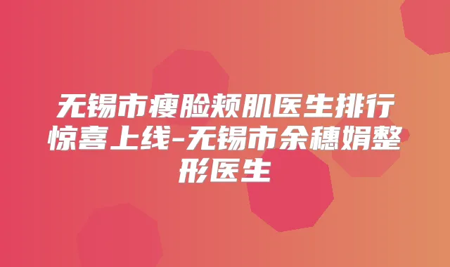 无锡市瘦脸颊肌医生排行惊喜上线-无锡市余穗娟整形医生