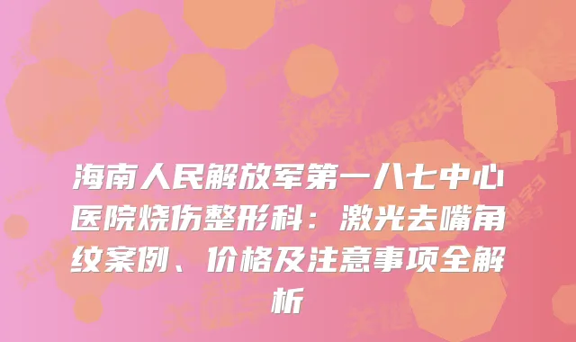 海南人民解放军第一八七中心医院烧伤整形科：激光去嘴角纹案例、价格及注意事项全解析