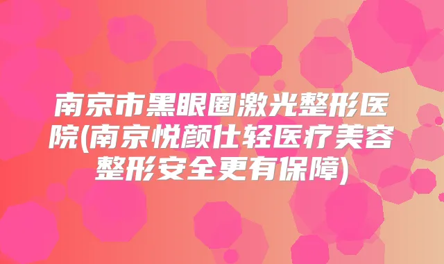 南京市黑眼圈激光整形医院(南京悦颜仕轻医疗美容整形安全更有保障)