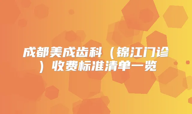 成都美成齿科（锦江门诊）收费标准清单一览