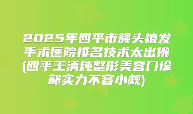 2025年四平市额头植发手术医院排名技术太出挑(四平王清纯整形美容门诊部实力不容小觑)