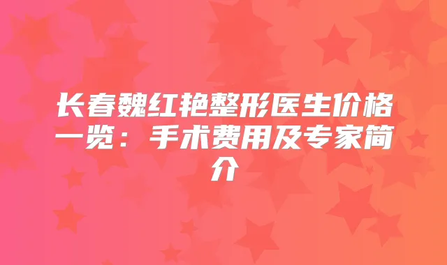 长春魏红艳整形医生价格一览：手术费用及专家简介