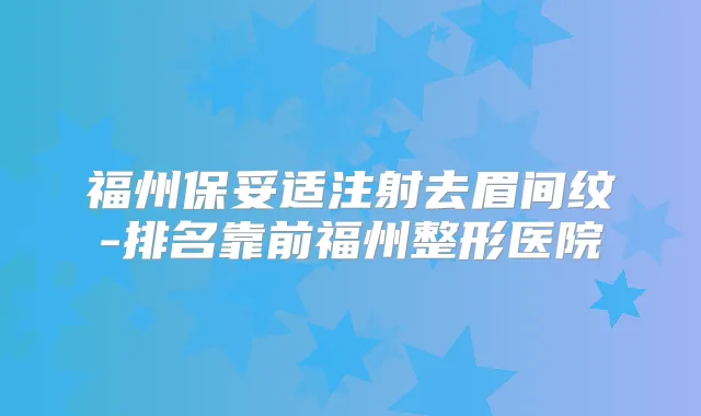福州注射去眉间纹-排名靠前福州整形医院
