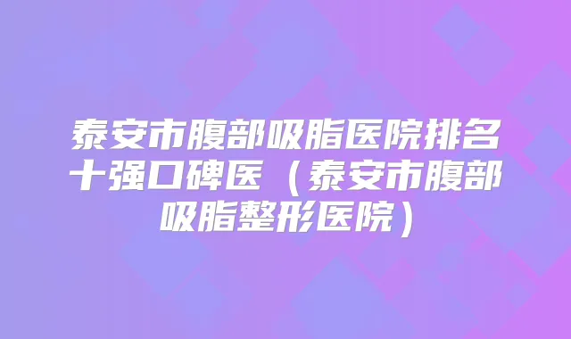 泰安市腹部吸脂医院排名十强口碑医（泰安市腹部吸脂整形医院）