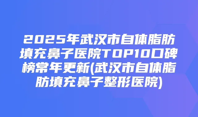 2025年武汉市自体脂肪填充鼻子医院TOP10口碑榜常年更新(武汉市自体脂肪填充鼻子整形医院)