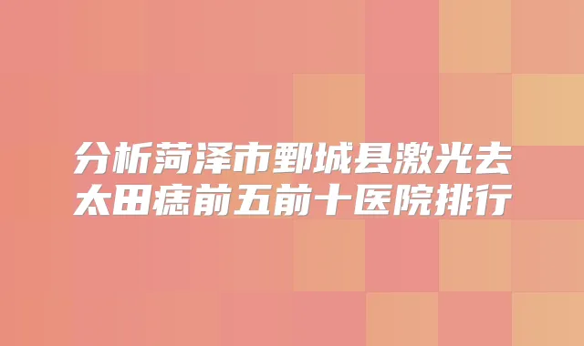 分析菏泽市鄄城县激光去太田痣前五前十医院排行