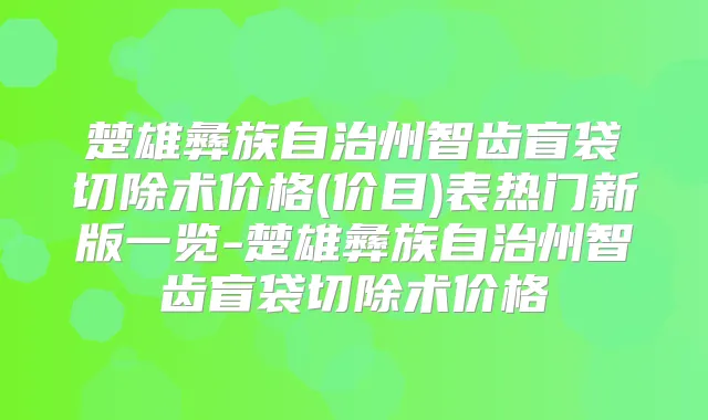 楚雄彝族自治州智齿盲袋切除术价格(价目)表热门新版一览-楚雄彝族自治州智齿盲袋切除术价格