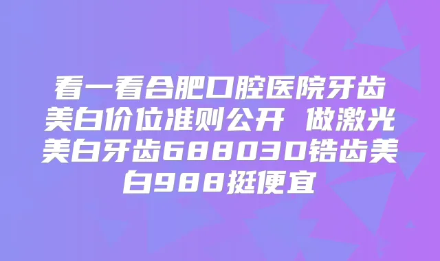 看一看合肥口腔医院牙齿美白价位准则公开 做激光美白牙齿68803D锆齿美白988挺便宜