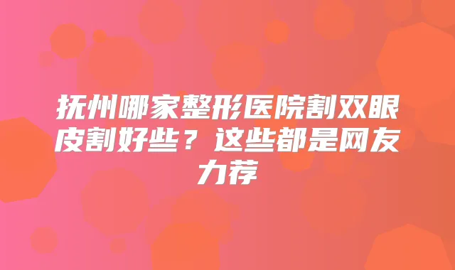 抚州哪家整形医院割双眼皮割好些？这些都是网友力荐