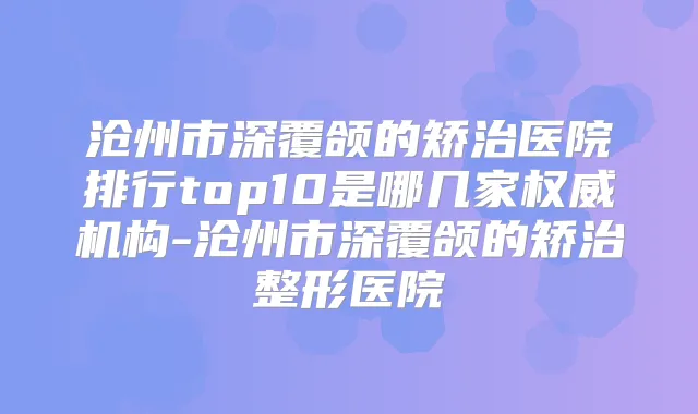 沧州市深覆颌的矫治医院排行top10是哪几家机构-沧州市深覆颌的矫治整形医院