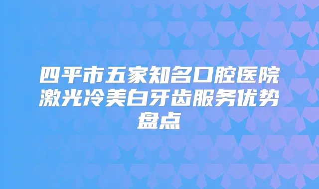 四平市五家知名口腔医院激光冷美白牙齿服务优势盘点