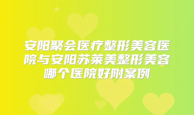 安阳聚会医疗整形美容医院与安阳苏莱美整形美容哪个医院好附案例