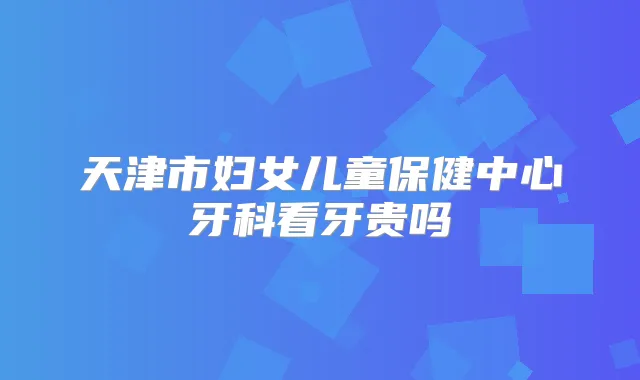 天津市妇女儿童保健中心牙科看牙贵吗