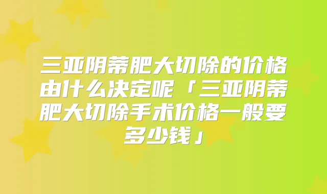 三亚阴蒂肥大切除的价格由什么决定呢「三亚阴蒂肥大切除手术价格一般要多少钱」