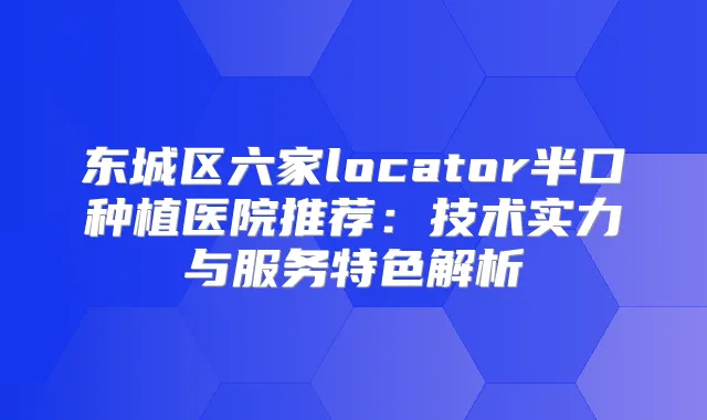 东城区六家locator半口种植医院推荐：技术实力与服务特色解析
