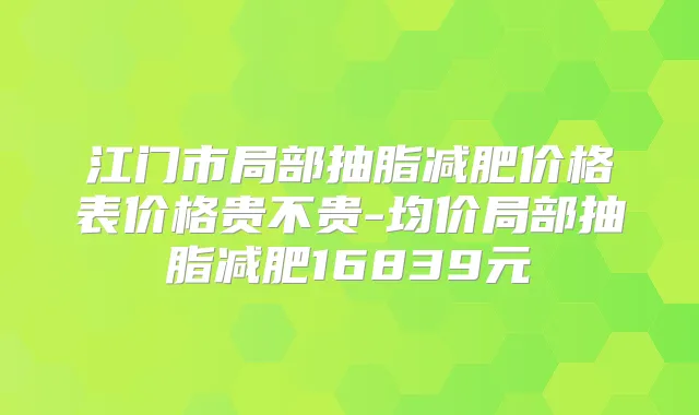 江门市局部抽脂减肥价格表价格贵不贵-均价局部抽脂减肥16839元