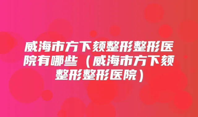 威海市方下颏整形整形医院有哪些(威海市方下颏整形整形医院)