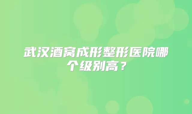 武汉酒窝成形整形医院哪个级别高？