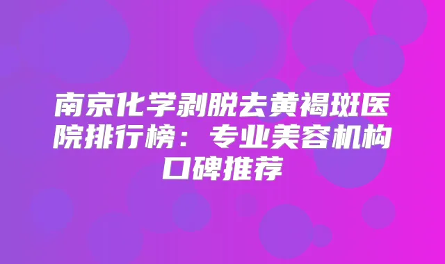 南京化学剥脱去黄褐斑医院排行榜：专业美容机构口碑推荐