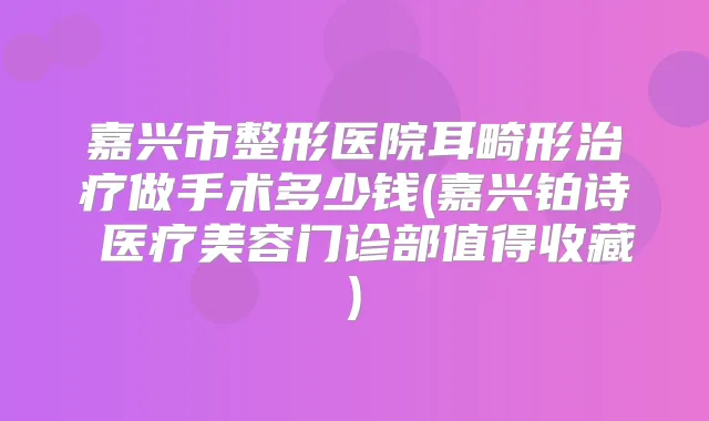 嘉兴市整形医院耳畸形做手术多少钱(嘉兴铂诗玥医疗美容门诊部值得收藏)