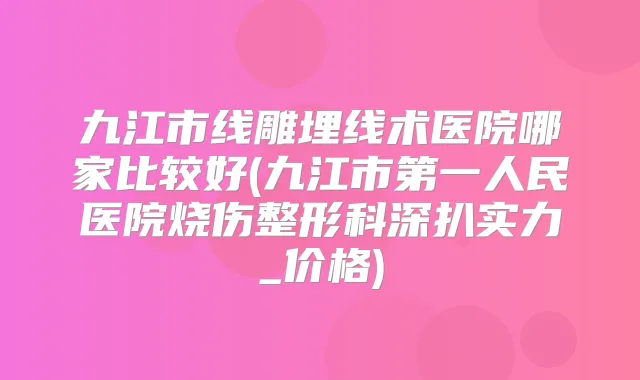 九江市线雕埋线术医院哪家比较好(九江市第一人民医院烧伤整形科深扒实力_价格)