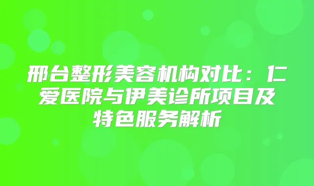 邢台整形美容机构对比：仁爱医院与伊美诊所项目及特色服务解析