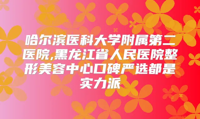 哈尔滨医科大学附属第二医院,黑龙江省人民医院整形美容中心口碑严选都是实力派
