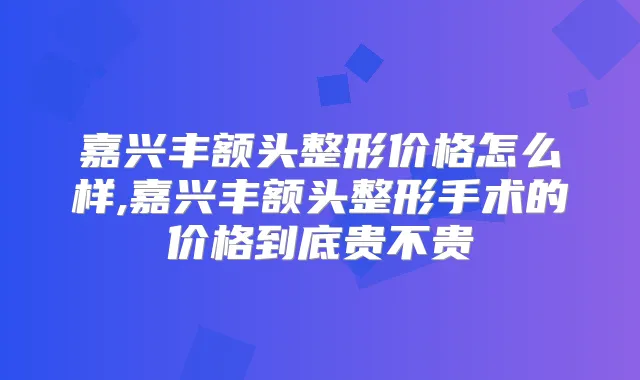 嘉兴丰额头整形价格怎么样,嘉兴丰额头整形手术的价格到底贵不贵