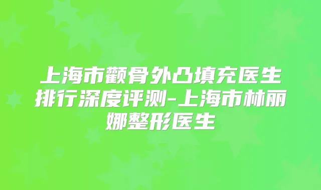 上海市颧骨外凸填充医生排行深度评测-上海市林丽娜整形医生