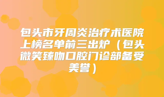 包头市牙周炎术医院上榜名单前三出炉（包头微笑臻吻口腔门诊部备受美誉）