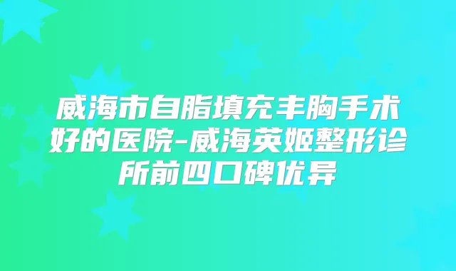 威海市自脂填充丰胸手术好的医院-威海英姬整形诊所前四口碑优异
