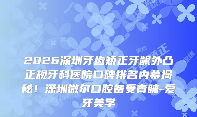 2026深圳牙齿矫正牙龈外凸正规牙科医院口碑排名内幕揭秘！深圳微尔口腔备受青睐-爱牙美学