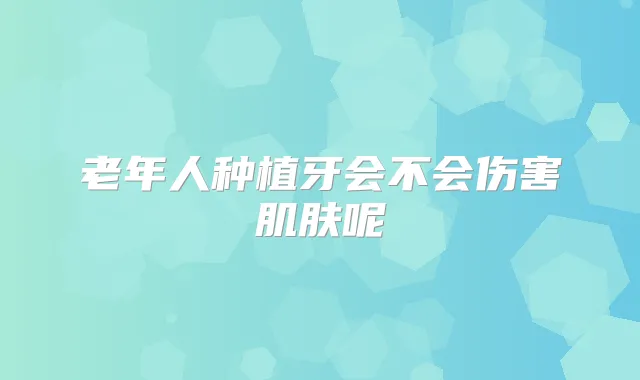 老年人种植牙会不会伤害肌肤呢