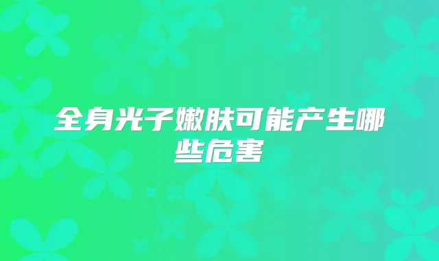 全身光子嫩肤可能产生哪些危害