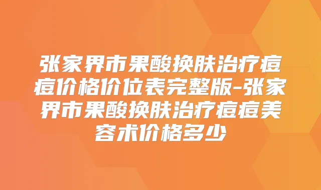 张家界市果酸换肤痘痘价格价位表完整版-张家界市果酸换肤痘痘美容术价格多少