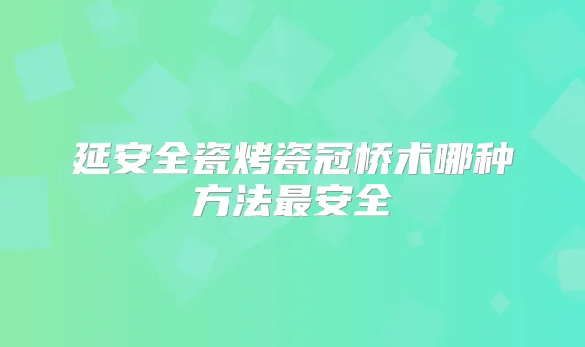 延安全瓷烤瓷冠桥术哪种方法安全
