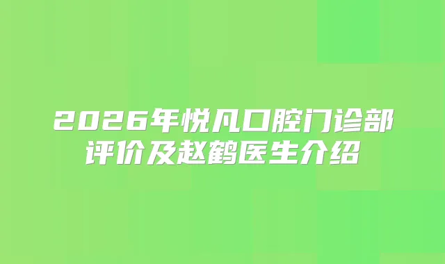 2026年悦凡口腔门诊部评价及赵鹤医生介绍