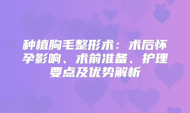 种植胸毛整形术：术后怀孕影响、术前准备、护理要点及优势解析