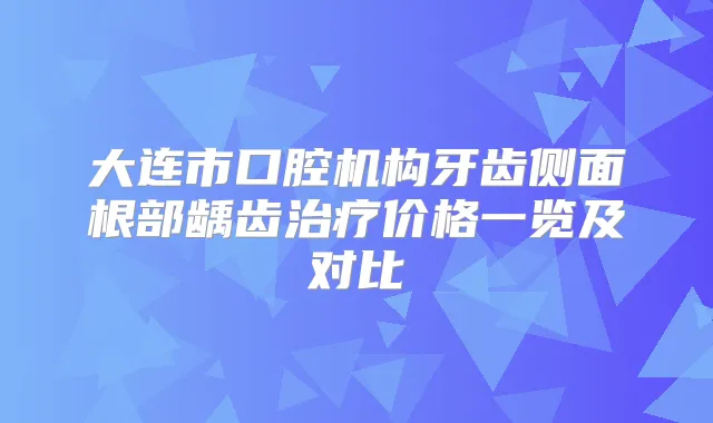 大连市口腔机构牙齿侧面根部龋齿价格一览及对比