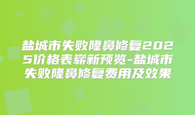 盐城市失败隆鼻修复2025价格表崭新预览-盐城市失败隆鼻修复费用及效果